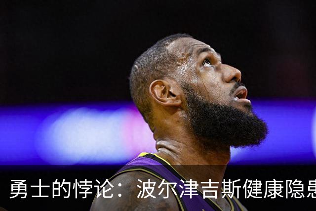 勇士的悖论：波尔津吉斯健康隐患引发的疑虑