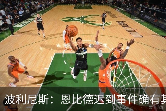 波利尼斯：恩比德迟到事件确有其事 詹姆斯辟谣是为维护队内氛围