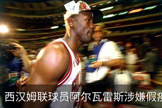 西汉姆联球员阿尔瓦雷斯涉嫌假疫苗证明交易，或参与世界杯